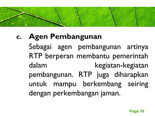 Page 10
c. Agen Pembangunan
Sebagai agen pembangunan artinya
RTP berperan membantu pemerintah
dalam kegiatan-kegiatan
pembangunan. RTP juga diharapkan
untuk mampu berkembang seiring
dengan perkembangan jaman.
 