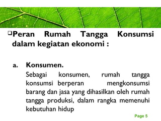 Page 5
a. Konsumen.
Sebagai konsumen, rumah tangga
konsumsi berperan mengkonsumsi
barang dan jasa yang dihasilkan oleh rumah
tangga produksi, dalam rangka memenuhi
kebutuhan hidup
Peran Rumah Tangga Konsumsi
dalam kegiatan ekonomi :
 
