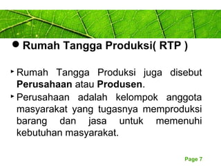 Page 7
Rumah Tangga Produksi( RTP )
 Rumah Tangga Produksi juga disebut
Perusahaan atau Produsen.
 Perusahaan adalah kelompok anggota
masyarakat yang tugasnya memproduksi
barang dan jasa untuk memenuhi
kebutuhan masyarakat.
 