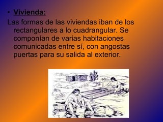 Vivienda: Las formas de las viviendas iban de los rectangulares a lo cuadrangular. Se componían de varias habitaciones comunicadas entre sí, con angostas puertas para su salida al exterior. 