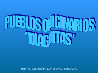 PUEBLOS ORIGINARIOS: &quot;DIAGUITAS&quot; Belén A., Carmela F., Leonardo G., Santiago L. 