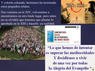 Y colorín colorado, hermanos ha terminado
estos pequeños relatos.
Nos veremos en la XIV, volveremos a
encontrarnos en otro lindo lugar, pero antes
no os olvidéis que tenemos que plantar lo
aprobado en la XIII y hacerlo ya realidad.
 