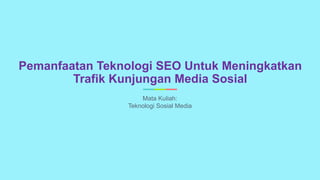 Pemanfaatan Teknologi SEO Untuk Meningkatkan
Trafik Kunjungan Media Sosial
Mata Kuliah:
Teknologi Sosial Media
 