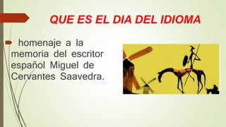 QUE ES EL DIA DEL IDIOMA
homenaje a la
memoria del escritor
español Miguel de
Cervantes Saavedra.