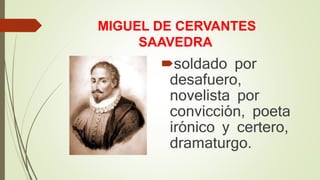MIGUEL DE CERVANTES
SAAVEDRA
soldado por
desafuero,
novelista por
convicción, poeta
irónico y certero,
dramaturgo.