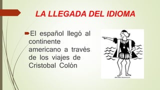 LA LLEGADA DEL IDIOMA
El español llegó al
continente
americano a través
de los viajes de
Cristobal Colón