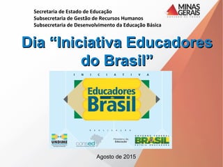 Secretaria de Estado de Educação
Subsecretaria de Gestão de Recursos Humanos
Subsecretaria de Desenvolvimento da Educação Básica
Dia “Iniciativa EducadoresDia “Iniciativa Educadores
do Brasil”do Brasil”
Agosto de 2015
 