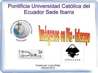 Pontificia Universidad Católica del
Ecuador Sede Ibarra

Creado por: Lucía Oñate
Octubre 2013

 