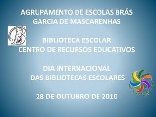 AGRUPAMENTO DE ESCOLAS BRÁS
GARCIA DE MASCARENHAS
BIBLIOTECA ESCOLAR
CENTRO DE RECURSOS EDUCATIVOS
DIA INTERNACIONAL
DAS BIBLIOTECAS ESCOLARES
28 DE OUTUBRO DE 2010
 