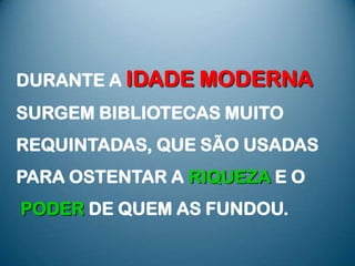 DURANTE A IDADE MODERNA
SURGEM BIBLIOTECAS MUITO
REQUINTADAS, QUE SÃO USADAS
PARA OSTENTAR A RIQUEZA E O
PODER DE QUEM AS FUNDOU.
 