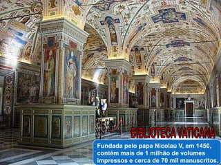Fundada pelo papa Nicolau V, em 1450,
contém mais de 1 milhão de volumes
impressos e cerca de 70 mil manuscritos.
 