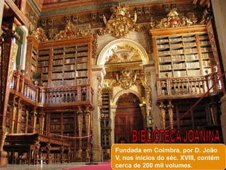 Fundada em Coimbra, por D. João
V, nos inícios do séc. XVIII, contém
cerca de 200 mil volumes.
 