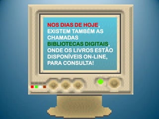 NOS DIAS DE HOJE,
EXISTEM TAMBÉM AS
CHAMADAS
BIBLIOTECAS DIGITAIS,
ONDE OS LIVROS ESTÃO
DISPONÍVEIS ON-LINE,
PARA CONSULTA!
 