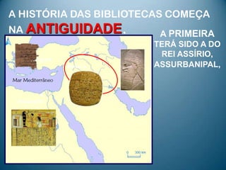 A HISTÓRIA DAS BIBLIOTECAS COMEÇA
NA ANTIGUIDADE .            A PRIMEIRA
                           TERÁ SIDO A DO
                            REI ASSÍRIO,
    ● Pérgamo
                Nínive ●   ASSURBANIPAL,


         ●
 Alexandria
 