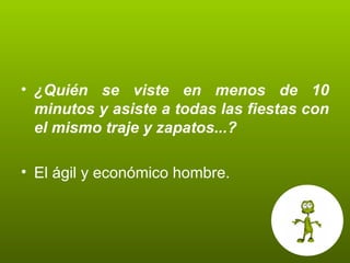 ¿Quién se viste en menos de 10 minutos y asiste a todas las fiestas con el mismo traje y zapatos...? El ágil y económico hombre. 