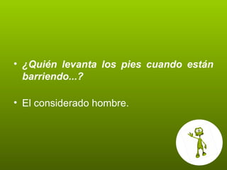 ¿Quién levanta los pies cuando están barriendo...? El considerado hombre. 