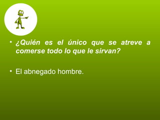 ¿Quién es el único que se atreve a comerse todo lo que le sirvan? El abnegado hombre.  