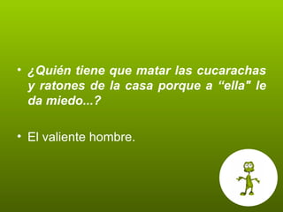 ¿Quién tiene que matar las cucarachas y ratones de la casa porque a “ella" le da miedo...? El valiente hombre.  