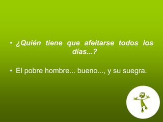 • ¿Quién tiene que afeitarse todos los
                días...?

• El pobre hombre... bueno..., y su suegra.
 