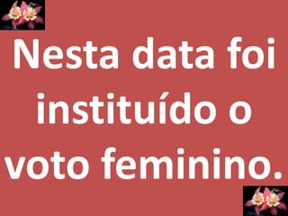 Nesta data foi instituído o voto feminino. 