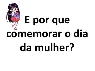 E por que comemorar o dia da mulher?