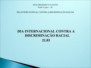 DIA INTERNACIONAL CONTRA A
    DISCRIMINAÇÃO RACIAL
            21.03
 