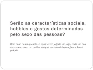 Serão as características sociais, hobbies e gostos determinados pelo sexo das pessoas? Com base nesta questão -e após terem jogado um jogo- cada um dos alunos escreveu um cartão, no qual escreveu informações sobre si próprio. 