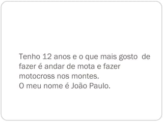 Tenho 12 anos e o que mais gosto  de fazer é andar de mota e fazer motocross nos montes. O meu nome é João Paulo. 