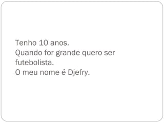 Tenho 10 anos. Quando for grande quero ser futebolista. O meu nome é Djefry. 