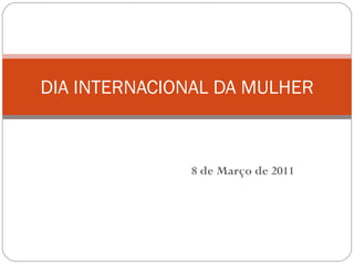 8 de Março de 2011 DIA INTERNACIONAL DA MULHER 
