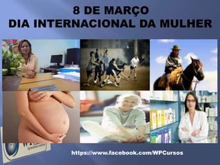 8 DE MARÇO
DIA INTERNACIONAL DA MULHER




        https://www.facebook.com/WPCursos
 