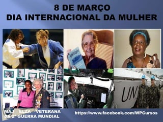 8 DE MARÇO
DIA INTERNACIONAL DA MULHER




MAJ ELZA VETERANA      https://www.facebook.com/WPCursos
DA 2ª GUERRA MUNDIAL
 