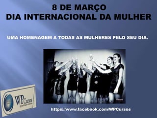 8 DE MARÇO
DIA INTERNACIONAL DA MULHER

UMA HOMENAGEM A TODAS AS MULHERES PELO SEU DIA.




              https://www.facebook.com/WPCursos
 