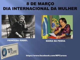 8 DE MARÇO
DIA INTERNACIONAL DA MULHER




 PRINCESA ISABEL              MARIA DA PENHA




              https://www.facebook.com/WPCursos
 
