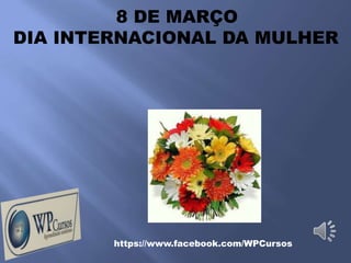 8 DE MARÇO
DIA INTERNACIONAL DA MULHER




        https://www.facebook.com/WPCursos
 