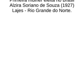 Primeira mulher eleita no Brasil
Alzira Soriano de Souza (1927)
Lajes - Rio Grande do Norte.
 