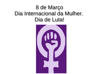 8 de Março8 de Março
Dia Internacional da Mulher.Dia Internacional da Mulher.
Dia de Luta!Dia de Luta!
 