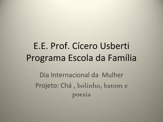 E.E. Prof. Cícero Usberti
Programa Escola da Família
Dia Internacional da Mulher
Projeto: Chá , bolinho, batom e
poesia
 