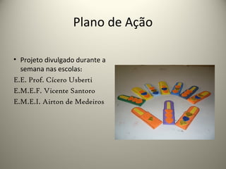 Plano de Ação
• Projeto divulgado durante a
semana nas escolas:
E.E. Prof. Cícero Usberti
E.M.E.F. Vicente Santoro
E.M.E.I. Airton de Medeiros
 