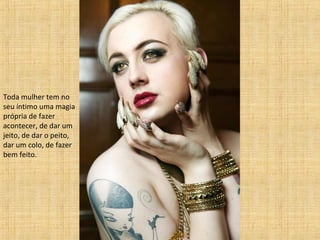 Toda mulher tem no
seu íntimo uma magia
própria de fazer
acontecer, de dar um
jeito, de dar o peito,
dar um colo, de fazer
bem feito.

 