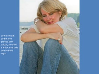 Como em um
jardim que
preciso bem
cuidar, a mulher
é a flor mais bela
que se deve
regar.

 