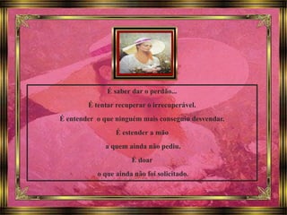 É saber dar o perdão...
É tentar recuperar o irrecuperável.
É entender o que ninguém mais conseguiu desvendar.
É estender a mão
a quem ainda não pediu.
É doar
o que ainda não foi solicitado.
 