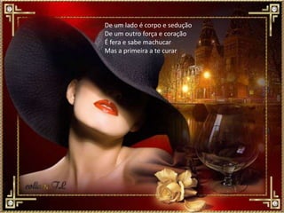 De um lado é corpo e sedução
De um outro força e coração
É fera e sabe machucar
Mas a primeira a te curar
 