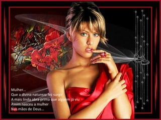 Mulher...
Que a divina natureza fez surgir
A mais linda obra prima que alguém já viu
Assim nasceu a mulher
Nas mãos de Deus...
 