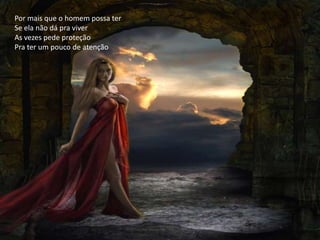 Por mais que o homem possa ter
Se ela não dá pra viver
As vezes pede proteção
Pra ter um pouco de atenção
 