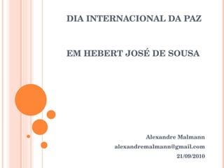 DIA INTERNACIONAL DA PAZ EM HEBERT JOSÉ DE SOUSA Alexandre Malmann [email_address] 21/09/2010 
