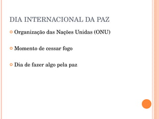 DIA INTERNACIONAL DA PAZ Organização das Nações Unidas (ONU) Momento de cessar fogo Dia de fazer algo pela paz 