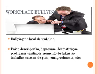 WORKPLACE BULLYING: Bullying no local de trabalho Baixo desempenho, depressão, desmotivação, problemas cardíacos, aumento de faltas ao trabalho, excesso de peso, emagrecimento, etc; 
