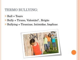 TERMO BULLYING: Bull = Touro  Bully = Tirano, Valentão? , Brigão Bullying = Tiranizar, Intimidar, Implicar. 