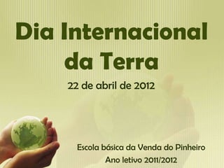 Dia Internacional
    da Terra
    22 de abril de 2012




      Escola básica da Venda do Pinheiro
              Ano letivo 2011/2012
 
